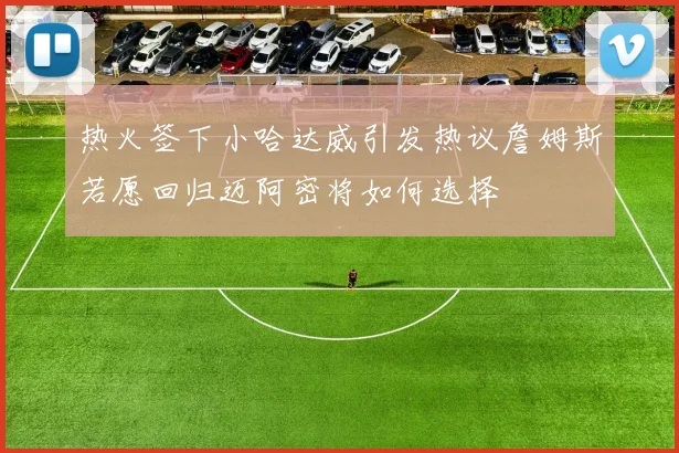 热火签下小哈达威引发热议詹姆斯若愿回归迈阿密将如何选择