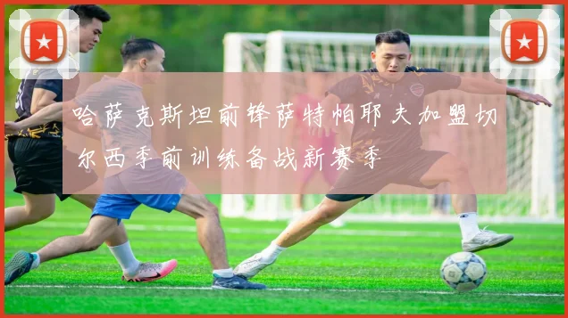 哈萨克斯坦前锋萨特帕耶夫加盟切尔西季前训练备战新赛季