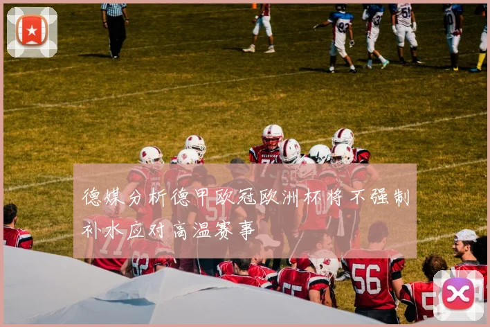 德媒分析德甲欧冠欧洲杯将不强制补水应对高温赛事