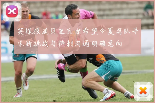 英媒报道贝里瓦尔希望今夏离队寻求新挑战与热刺沟通明确意向
