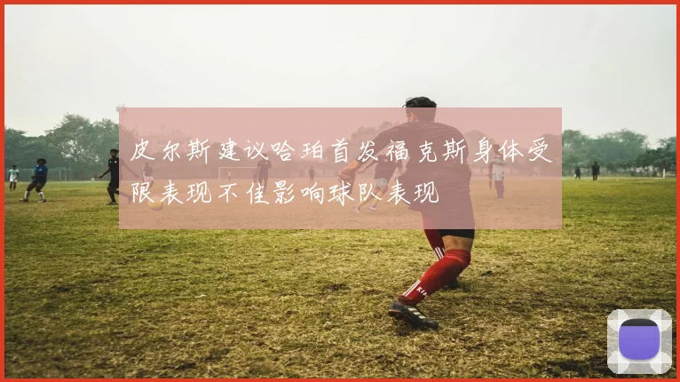皮尔斯建议哈珀首发福克斯身体受限表现不佳影响球队表现