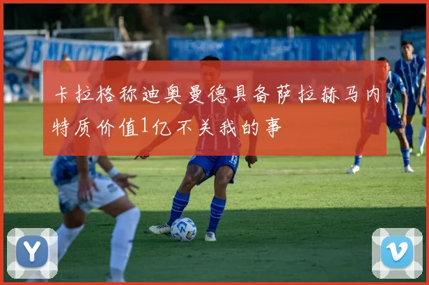 卡拉格称迪奥曼德具备萨拉赫马内特质价值1亿不关我的事
