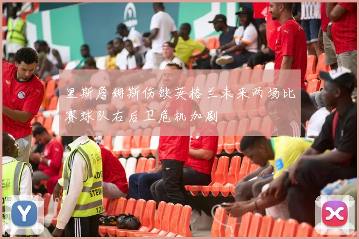 里斯詹姆斯伤缺英格兰未来两场比赛球队右后卫危机加剧
