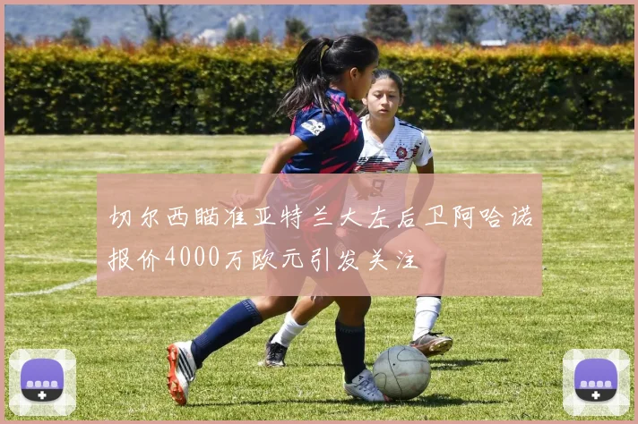 切尔西瞄准亚特兰大左后卫阿哈诺报价4000万欧元引发关注
