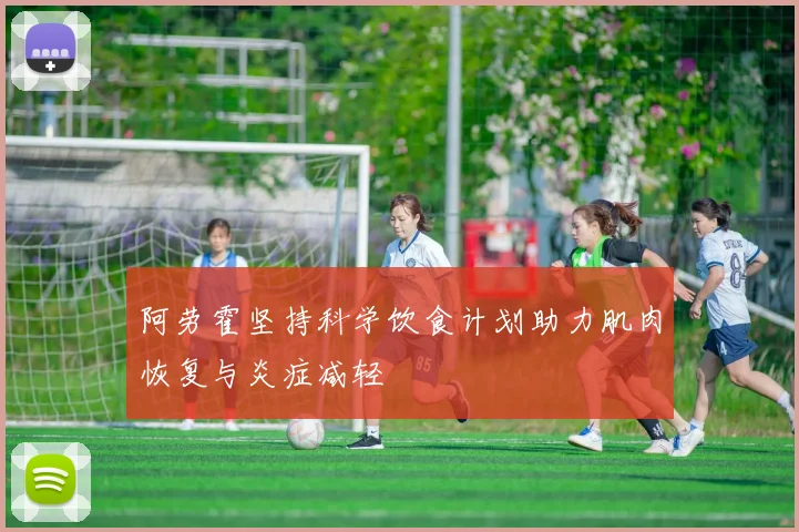 阿劳霍坚持科学饮食计划助力肌肉恢复与炎症减轻