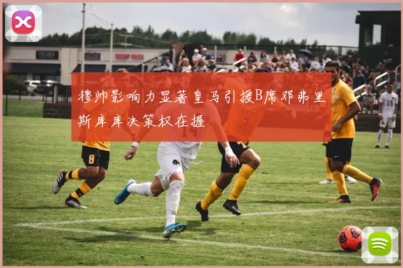 穆帅影响力显著皇马引援B席邓弗里斯库库决策权在握