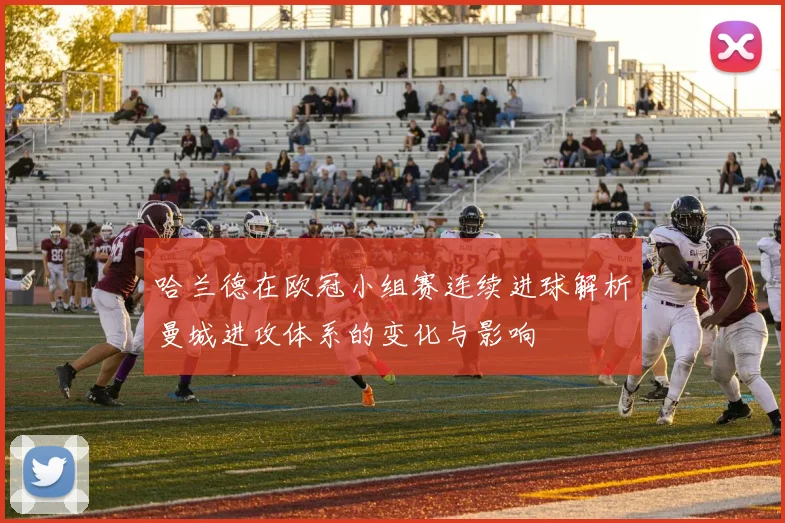 哈兰德在欧冠小组赛连续进球解析曼城进攻体系的变化与影响