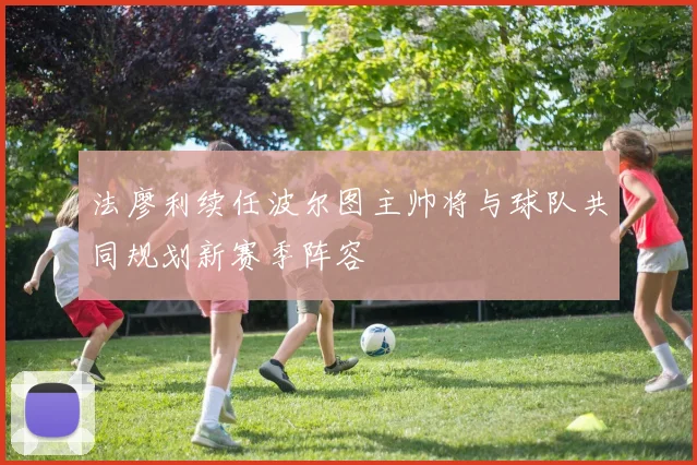 法廖利续任波尔图主帅将与球队共同规划新赛季阵容