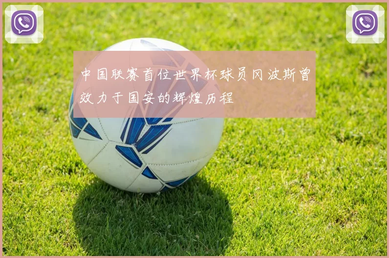 中国联赛首位世界杯球员冈波斯曾效力于国安的辉煌历程