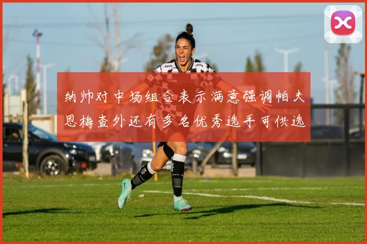 纳帅对中场组合表示满意强调帕夫恩梅查外还有多名优秀选手可供选择