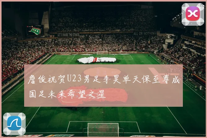 詹俊祝贺U23男足李昊单天保至尊成国足未来希望之星