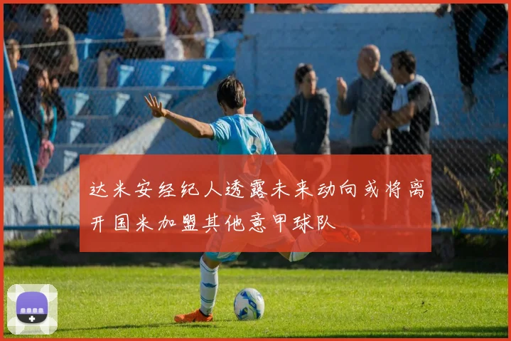 达米安经纪人透露未来动向或将离开国米加盟其他意甲球队