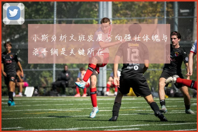小斯分析文班发展方向强壮体魄与杀手锏是关键所在