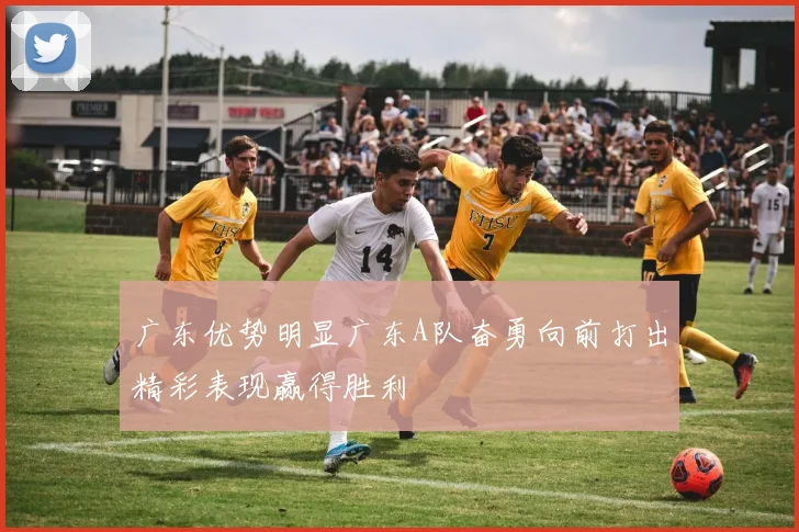 广东优势明显广东A队奋勇向前打出精彩表现赢得胜利
