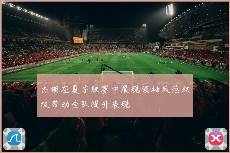 杰明在夏季联赛中展现领袖风范积极带动全队提升表现