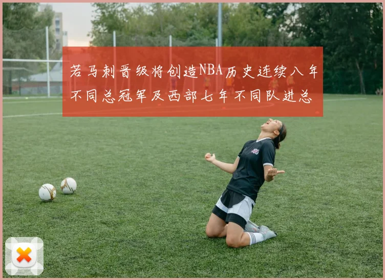 若马刺晋级将创造NBA历史连续八年不同总冠军及西部七年不同队进总决赛的奇迹