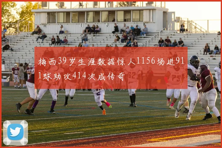 梅西39岁生涯数据惊人1156场进911球助攻414次成传奇
