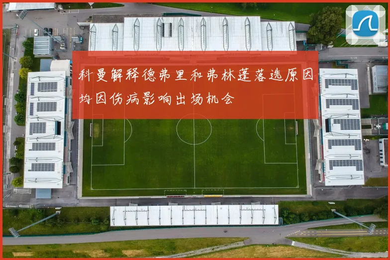 科曼解释德弗里和弗林蓬落选原因均因伤病影响出场机会