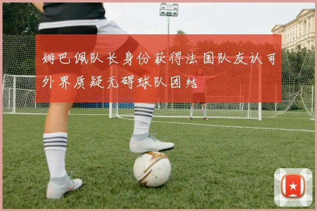 姆巴佩队长身份获得法国队友认可外界质疑无碍球队团结