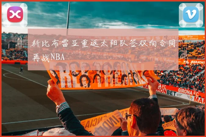 科比布雷亚重返太阳队签双向合同再战NBA