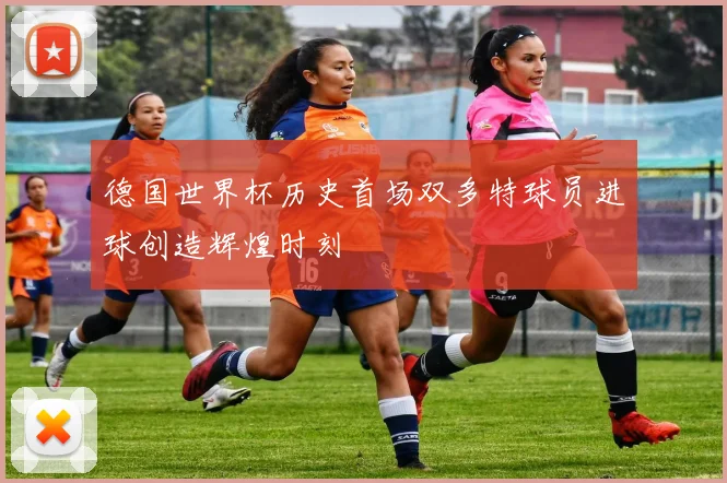 德国世界杯历史首场双多特球员进球创造辉煌时刻