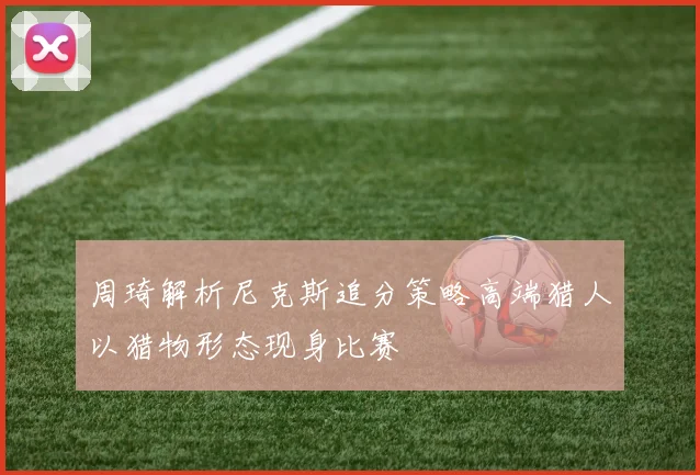 周琦解析尼克斯追分策略高端猎人以猎物形态现身比赛