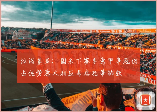 拉诺基亚：国米下赛季意甲争冠仍占优势意大利应考虑孔蒂执教