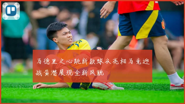马德里之心跳新款球衣亮相马竞迎战黄潜展现全新风貌