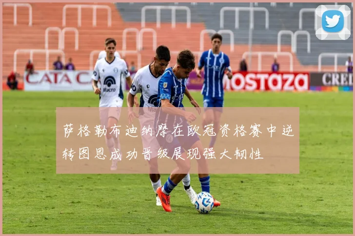 萨格勒布迪纳摩在欧冠资格赛中逆转图恩成功晋级展现强大韧性