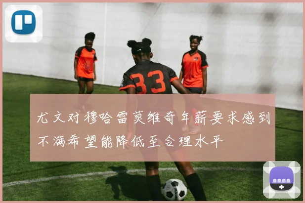 尤文对穆哈雷莫维奇年薪要求感到不满希望能降低至合理水平