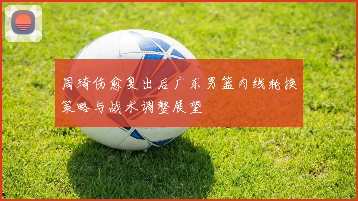 周琦伤愈复出后广东男篮内线轮换策略与战术调整展望
