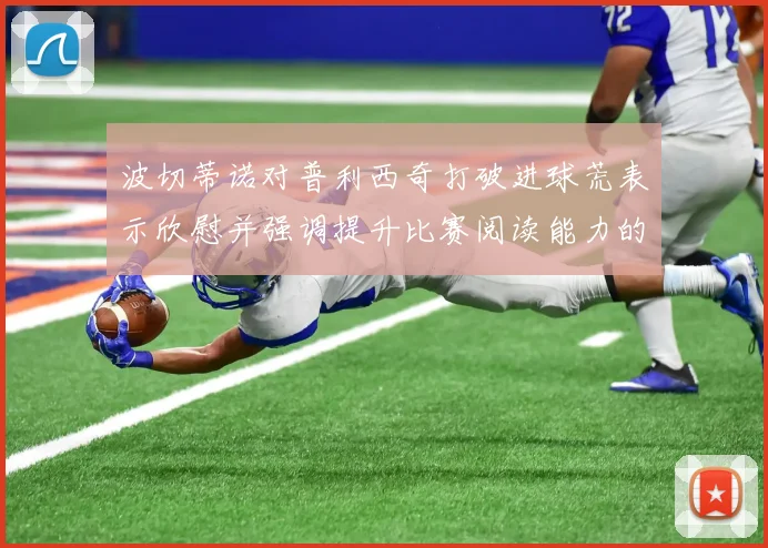 波切蒂诺对普利西奇打破进球荒表示欣慰并强调提升比赛阅读能力的重要性