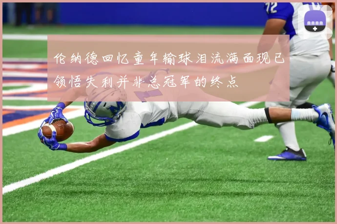 伦纳德回忆童年输球泪流满面现已领悟失利并非总冠军的终点