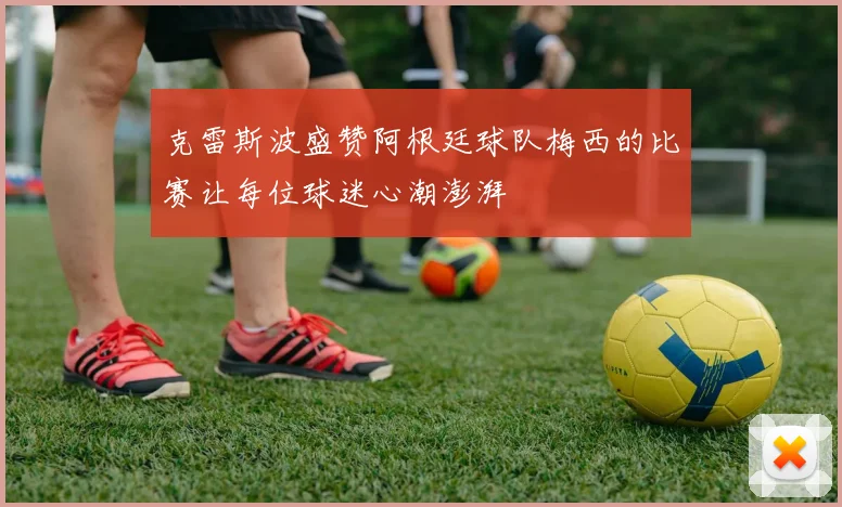 克雷斯波盛赞阿根廷球队梅西的比赛让每位球迷心潮澎湃