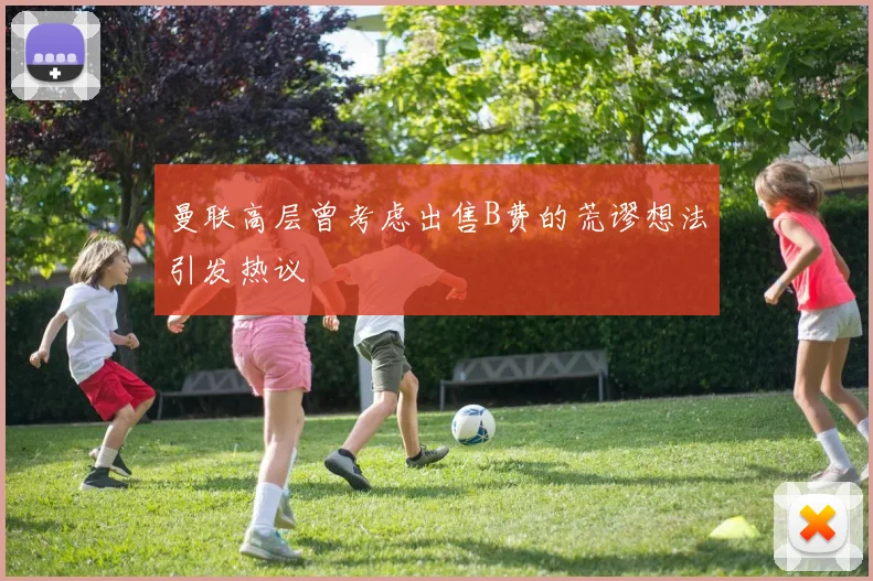 曼联高层曾考虑出售B费的荒谬想法引发热议