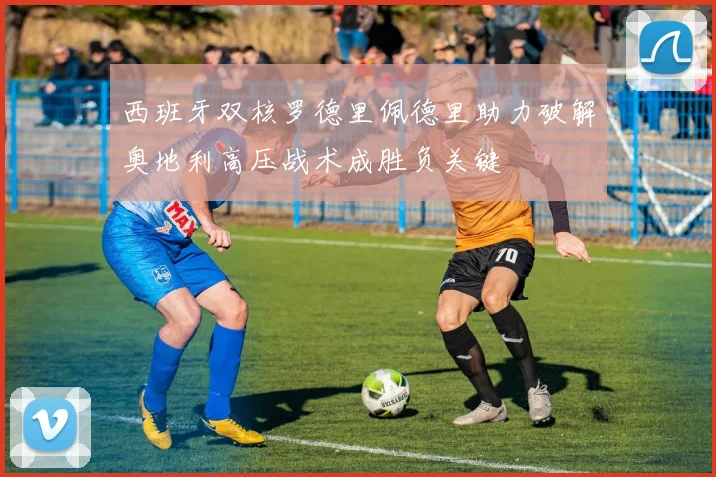 西班牙双核罗德里佩德里助力破解奥地利高压战术成胜负关键