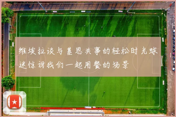 维埃拉谈与基恩共事的轻松时光球迷惊讶我们一起用餐的场景