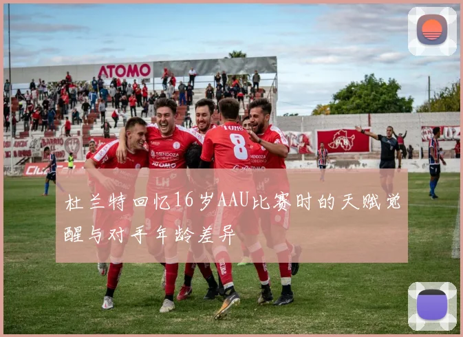 杜兰特回忆16岁AAU比赛时的天赋觉醒与对手年龄差异