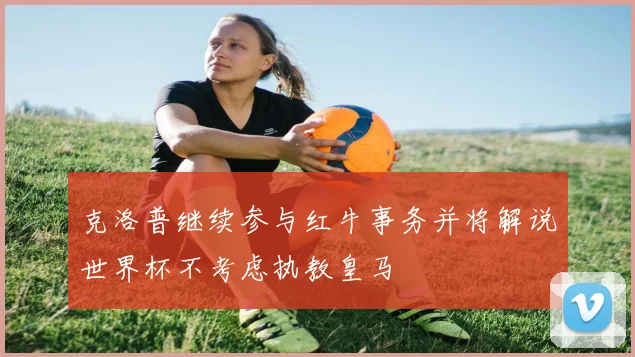克洛普继续参与红牛事务并将解说世界杯不考虑执教皇马