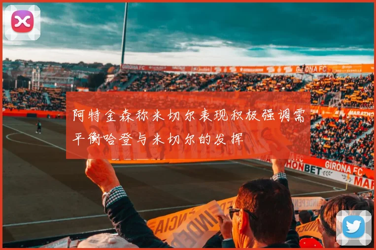 阿特金森称米切尔表现积极强调需平衡哈登与米切尔的发挥