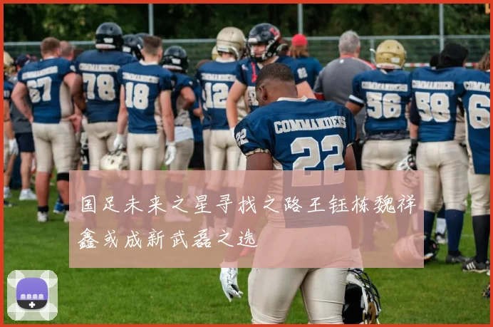 国足未来之星寻找之路王钰栋魏祥鑫或成新武磊之选