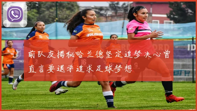 前队友揭秘哈兰德坚定追梦决心曾直言要退学追求足球梦想