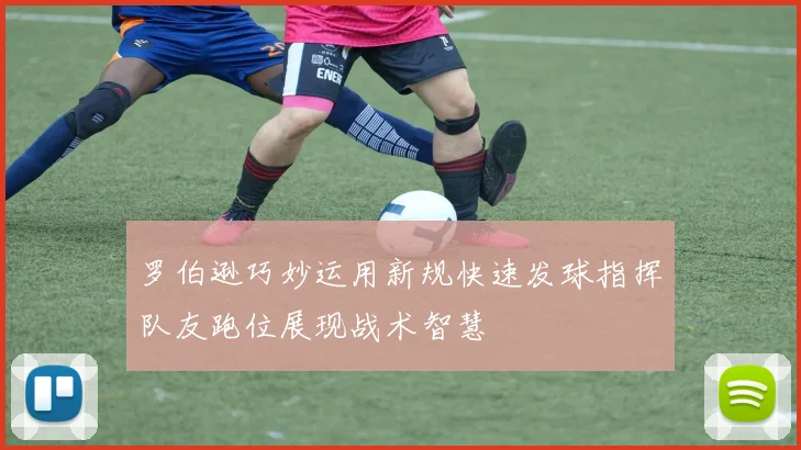 罗伯逊巧妙运用新规快速发球指挥队友跑位展现战术智慧