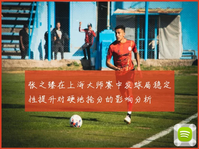张之臻在上海大师赛中发球局稳定性提升对硬地抢分的影响分析